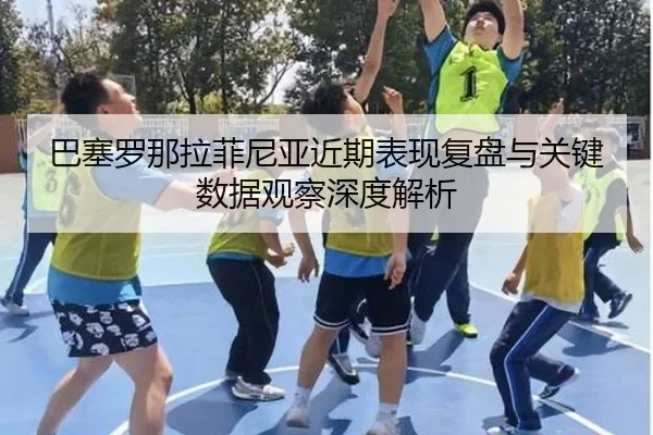 巴塞罗那拉菲尼亚近期表现复盘与关键数据观察深度解析（MKSports）