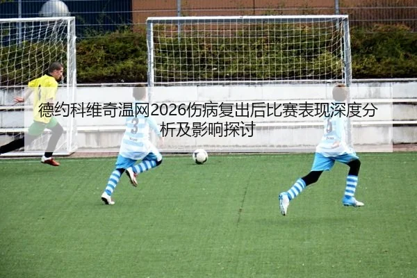 德约科维奇温网2026伤病复出后比赛表现深度分析及影响探讨（MKSports）